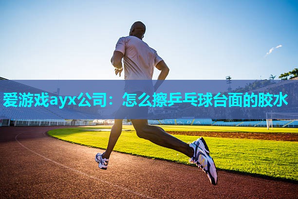 爱游戏ayx公司：怎么擦乒乓球台面的胶水