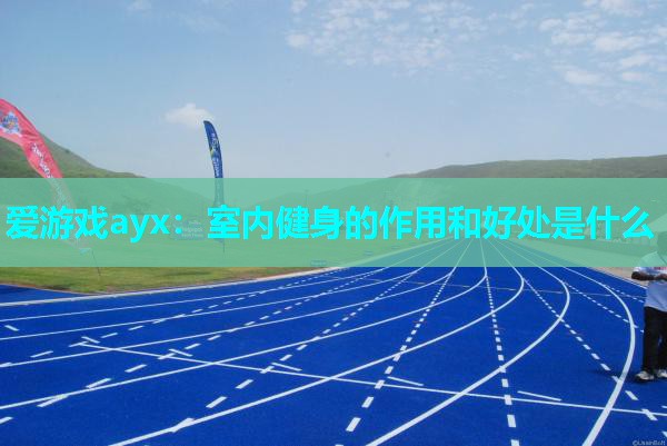 爱游戏ayx：室内健身的作用和好处是什么