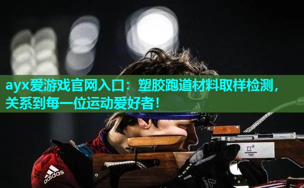 ayx爱游戏官网入口：塑胶跑道材料取样检测，关系到每一位运动爱好者！