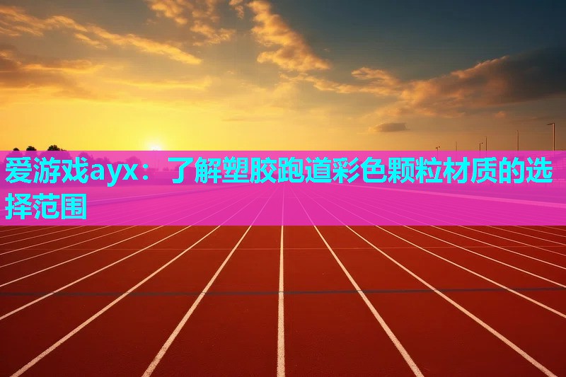 爱游戏ayx：了解塑胶跑道彩色颗粒材质的选择范围