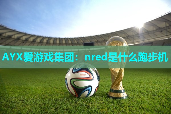 AYX爱游戏集团：nred是什么跑步机