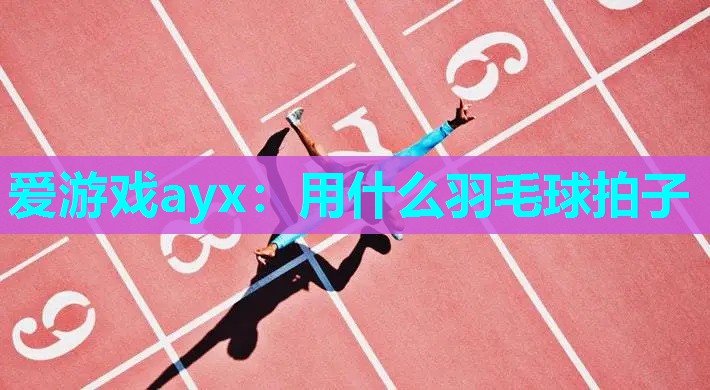 爱游戏ayx：用什么羽毛球拍子